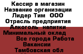 Кассир в магазин › Название организации ­ Лидер Тим, ООО › Отрасль предприятия ­ Алкоголь, напитки › Минимальный оклад ­ 23 000 - Все города Работа » Вакансии   . Тамбовская обл.,Моршанск г.